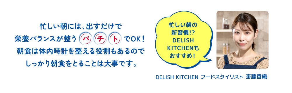 忙しい朝には、出すだけで栄養バランスが整うパチトでOK！朝食は体内時計を整える役割もあるのでしっかり朝食をとることは大事です。